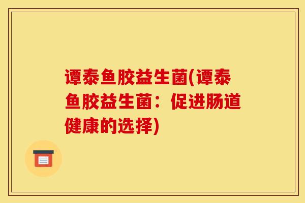 谭泰鱼胶益生菌(谭泰鱼胶益生菌:促进肠道健康的选择) 谭泰鱼胶益生菌(谭泰鱼胶益生菌:促进肠道健康的选择)