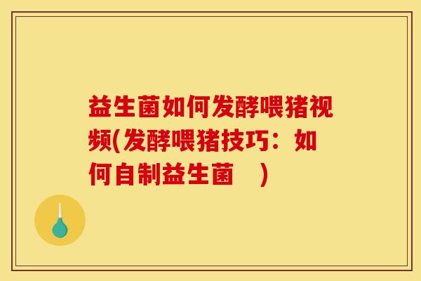 益生菌如何发酵喂猪视频(发酵喂猪技巧：如何自制益生菌　)