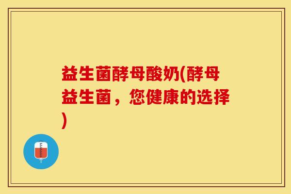 益生菌酵母酸奶(酵母益生菌，您健康的选择)