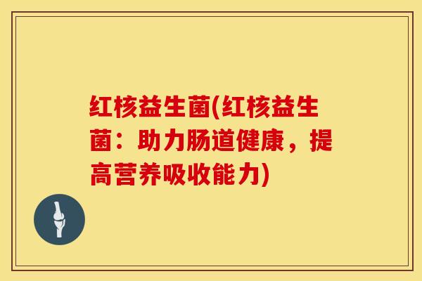 红核益生菌(红核益生菌：助力肠道健康，提高营养吸收能力)
