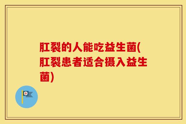 肛裂的人能吃益生菌(肛裂患者适合摄入益生菌) 肛裂的人能吃益生菌(肛裂患者适合摄入益生菌)