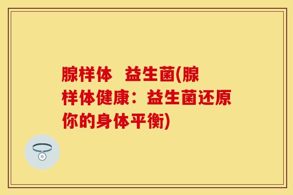 腺样体  益生菌(腺样体健康：益生菌还原你的身体平衡)
