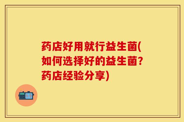 药店好用就行益生菌(如何选择好的益生菌？药店经验分享)