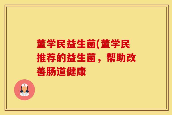 董学民益生菌(董学民推荐的益生菌，帮助改善肠道健康