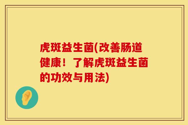 虎斑益生菌(改善肠道健康!了解虎斑益生菌的功效与用法) 虎斑益生菌(改善肠道健康!了解虎斑益生菌的功效与用法)
