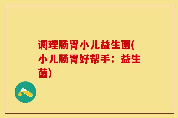 调理肠胃小儿益生菌(小儿肠胃好帮手：益生菌)