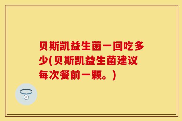 贝斯凯益生菌一回吃多少(贝斯凯益生菌建议每次餐前一颗。) 贝斯凯益生菌一回吃多少(贝斯凯益生菌建议每次餐前一颗。)
