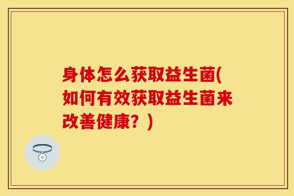 身体怎么获取益生菌(如何有效获取益生菌来改善健康？)