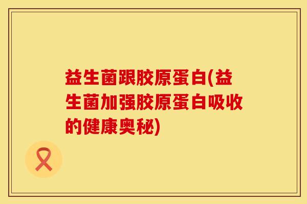益生菌跟胶原蛋白(益生菌加强胶原蛋白吸收的健康奥秘) 益生菌跟胶原蛋白(益生菌加强胶原蛋白吸收的健康奥秘)