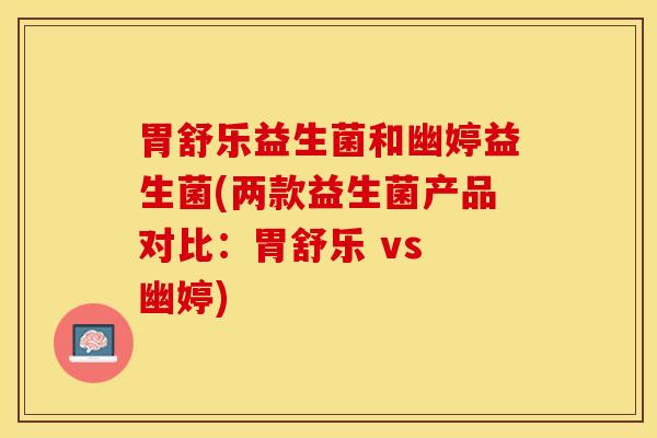 胃舒乐益生菌和幽婷益生菌(两款益生菌产品对比：胃舒乐 vs 幽婷)
