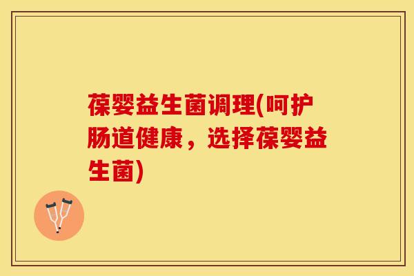 葆婴益生菌调理(呵护肠道健康，选择葆婴益生菌)