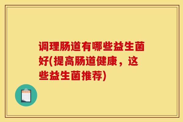 调理肠道有哪些益生菌好(提高肠道健康，这些益生菌推荐)