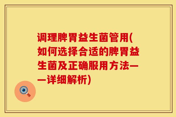 调理脾胃益生菌管用(如何选择合适的脾胃益生菌及正确服用方法——详细解析)