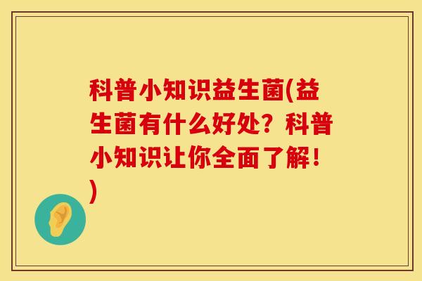 科普小知识益生菌(益生菌有什么好处？科普小知识让你全面了解！)