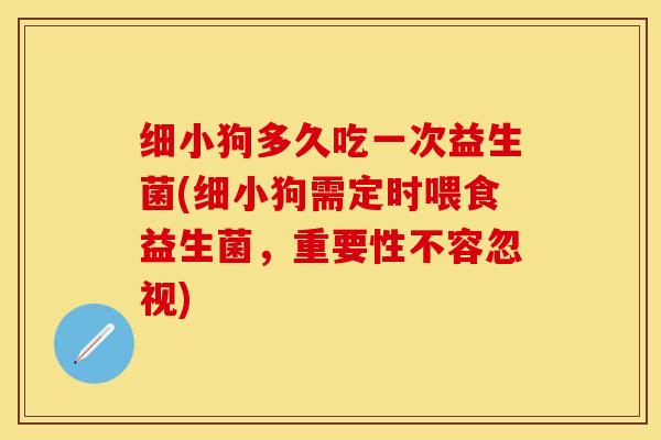 细小狗多久吃一次益生菌(细小狗需定时喂食益生菌,重要性不容忽视) 细小狗多久吃一次益生菌(细小狗需定时喂食益生菌,重要性不容忽视)