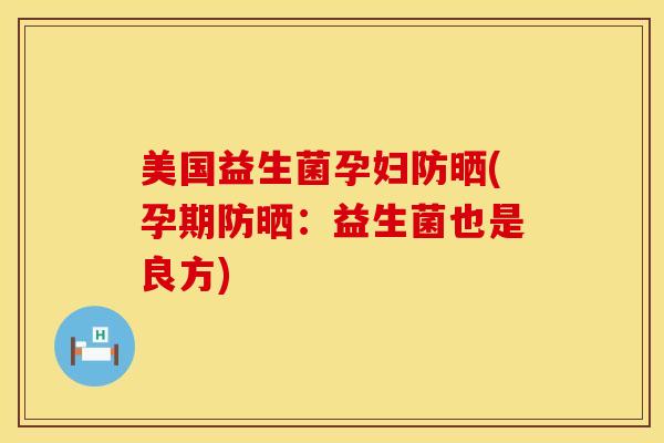 美国益生菌孕妇防晒(孕期防晒：益生菌也是良方)
