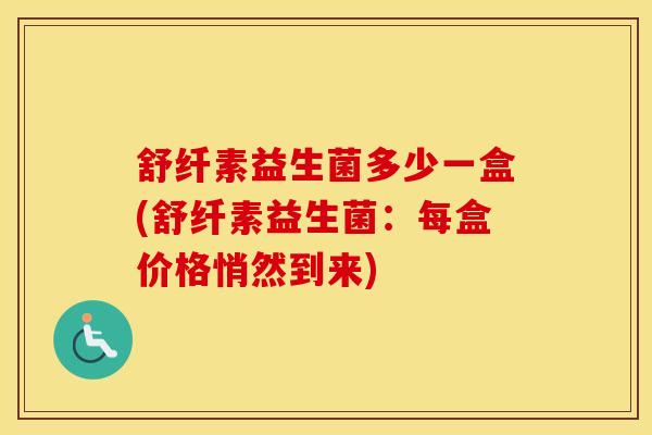 舒纤素益生菌多少一盒(舒纤素益生菌：每盒价格悄然到来)