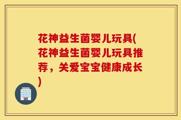 花神益生菌婴儿玩具(花神益生菌婴儿玩具推荐，关爱宝宝健康成长)