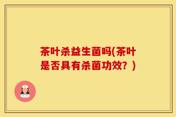 茶叶杀益生菌吗(茶叶是否具有杀菌功效？)