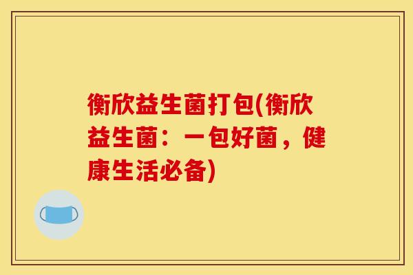 衡欣益生菌打包(衡欣益生菌：一包好菌，健康生活必备)