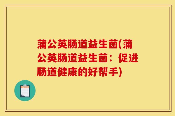 蒲公英肠道益生菌(蒲公英肠道益生菌：促进肠道健康的好帮手)