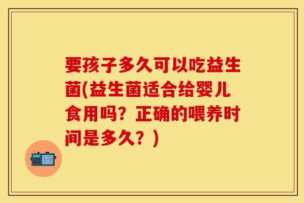 要孩子多久可以吃益生菌(益生菌适合给婴儿食用吗？正确的喂养时间是多久？)