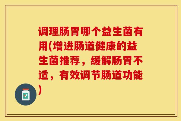 调理肠胃哪个益生菌有用(增进肠道健康的益生菌推荐,缓解肠胃不适,有效调节肠道功能) 调理肠胃哪个益生菌有用(增进肠道健康的益生菌推荐,缓解肠胃不适,有效调节肠道功能)