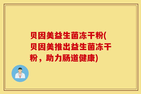 贝因美益生菌冻干粉(贝因美推出益生菌冻干粉，助力肠道健康)
