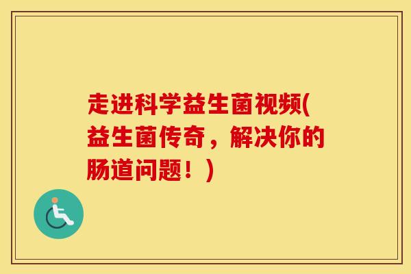 走进科学益生菌视频(益生菌传奇，解决你的肠道问题！)