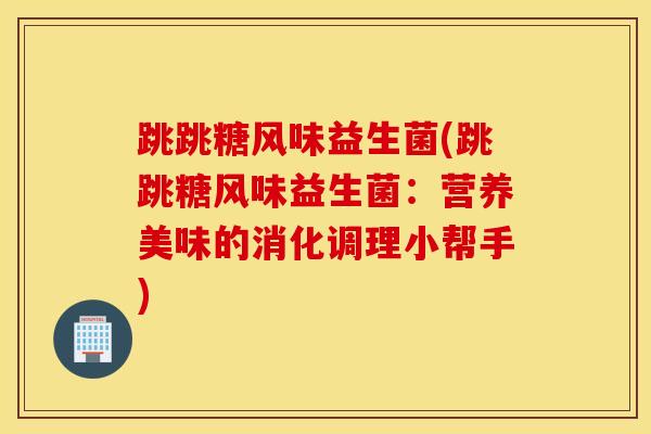 跳跳糖风味益生菌(跳跳糖风味益生菌：营养美味的消化调理小帮手)
