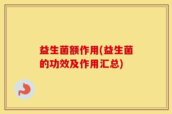 益生菌额作用(益生菌的功效及作用汇总) 益生菌额作用(益生菌的功效及作用汇总)