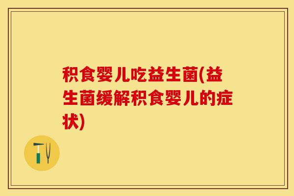 积食婴儿吃益生菌(益生菌缓解积食婴儿的症状)