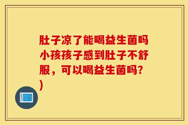 肚子凉了能喝益生菌吗小孩孩子感到肚子不舒服，可以喝益生菌吗？)