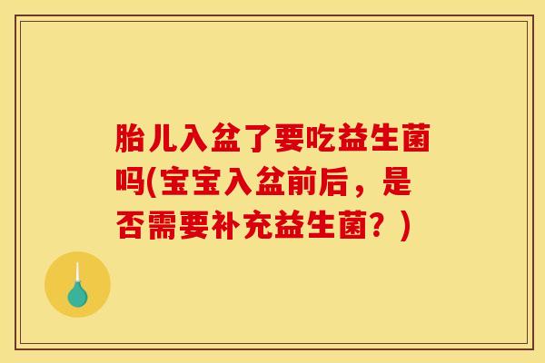 胎儿入盆了要吃益生菌吗(宝宝入盆前后，是否需要补充益生菌？)