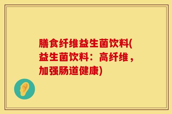 膳食纤维益生菌饮料(益生菌饮料：高纤维，加强肠道健康)