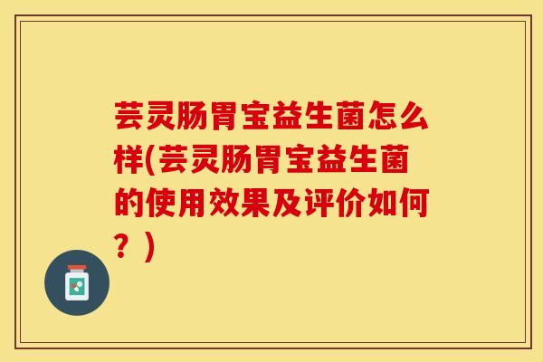 芸灵肠胃宝益生菌怎么样(芸灵肠胃宝益生菌的使用效果及评价如何？)