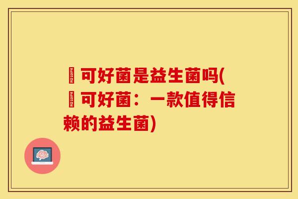 莯可好菌是益生菌吗(莯可好菌：一款值得信赖的益生菌)