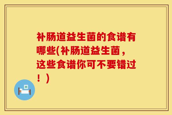 补肠道益生菌的食谱有哪些(补肠道益生菌，这些食谱你可不要错过！)