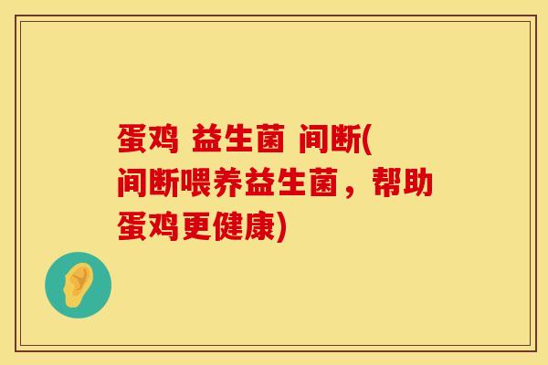 蛋鸡 益生菌 间断(间断喂养益生菌，帮助蛋鸡更健康)