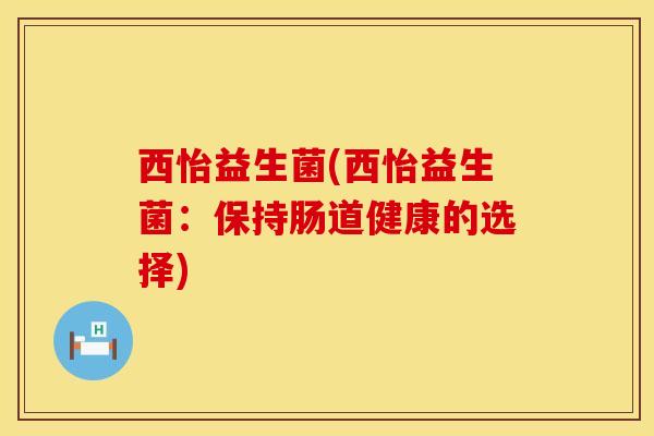 西怡益生菌(西怡益生菌:保持肠道健康的选择) 西怡益生菌(西怡益生菌:保持肠道健康的选择)