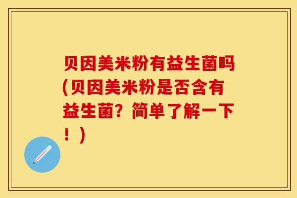 贝因美米粉有益生菌吗(贝因美米粉是否含有益生菌?简单了解一下!) 贝因美米粉有益生菌吗(贝因美米粉是否含有益生菌?简单了解一下!)