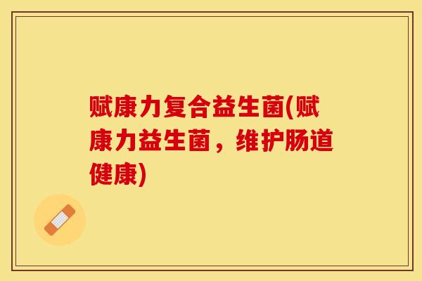 赋康力复合益生菌(赋康力益生菌,维护肠道健康) 赋康力复合益生菌(赋康力益生菌,维护肠道健康)
