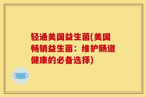 轻通美国益生菌(美国畅销益生菌：维护肠道健康的必备选择)
