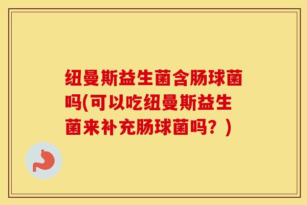 纽曼斯益生菌含肠球菌吗(可以吃纽曼斯益生菌来补充肠球菌吗？)