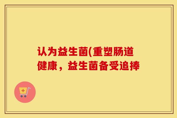 认为益生菌(重塑肠道健康，益生菌备受追捧