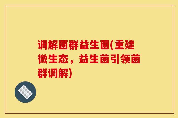 调解菌群益生菌(重建微生态，益生菌引领菌群调解)