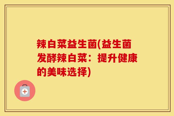 辣白菜益生菌(益生菌发酵辣白菜：提升健康的美味选择)