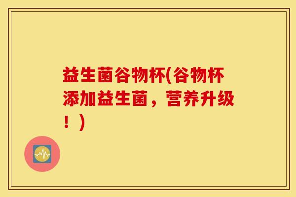 益生菌谷物杯(谷物杯添加益生菌，营养升级！)