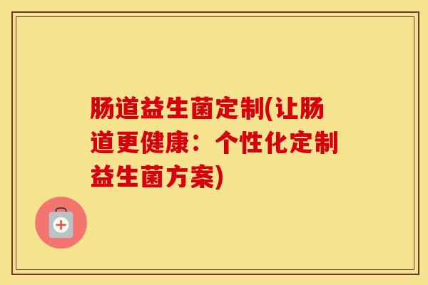 肠道益生菌定制(让肠道更健康：个性化定制益生菌方案)