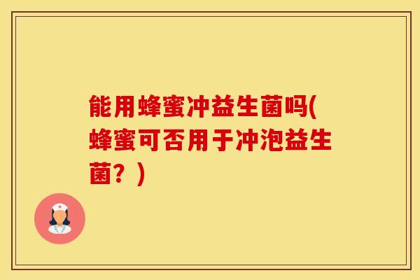 能用蜂蜜冲益生菌吗(蜂蜜可否用于冲泡益生菌？)